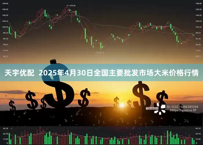 天宇优配  2025年4月30日全国主要批发市场大米价格行情