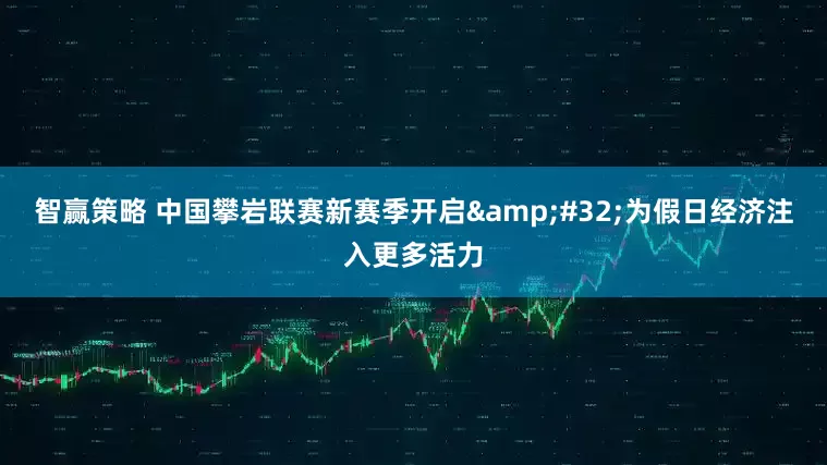 智赢策略 中国攀岩联赛新赛季开启 为假日经济注入更多活力