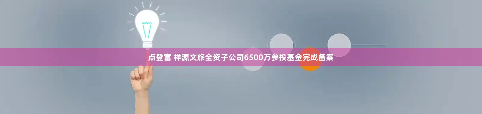 点登富 祥源文旅全资子公司6500万参投基金完成备案