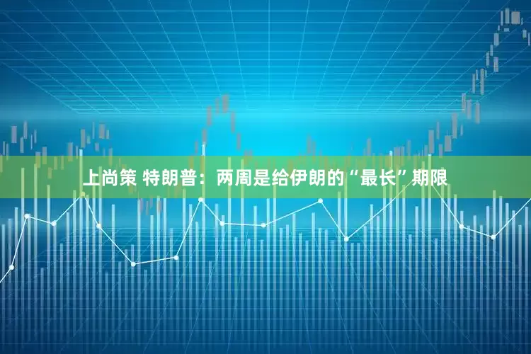 上尚策 特朗普：两周是给伊朗的“最长”期限