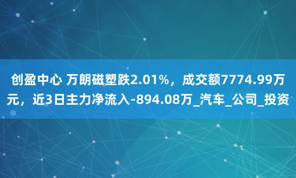 创盈中心 万朗磁塑跌2.01%，成交额7774.99万元，近3日主力净流入-894.08万_汽车_公司_投资