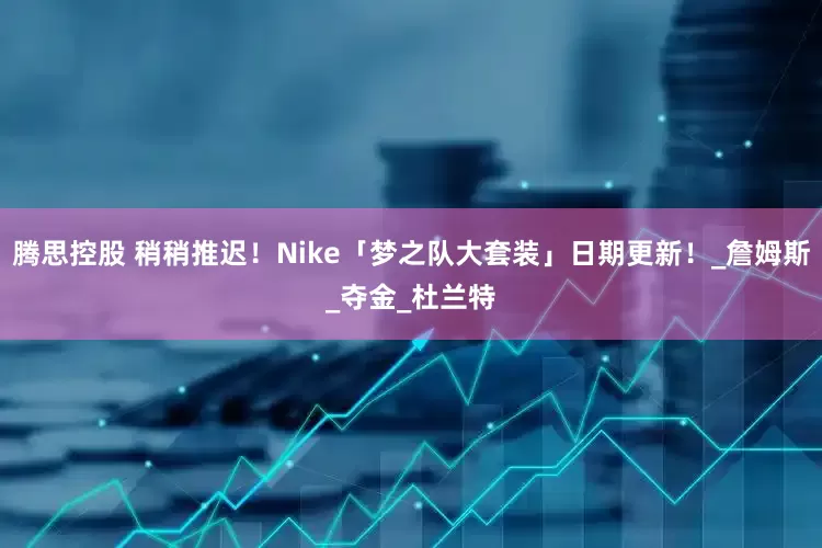 腾思控股 稍稍推迟！Nike「梦之队大套装」日期更新！_詹姆斯_夺金_杜兰特