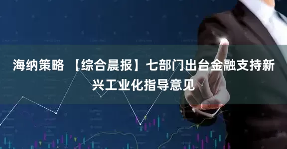 海纳策略 【综合晨报】七部门出台金融支持新兴工业化指导意见