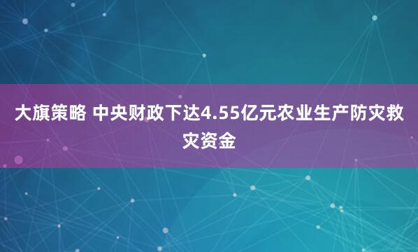 大旗策略 中央财政下达4.55亿元农业生产防灾救灾资金