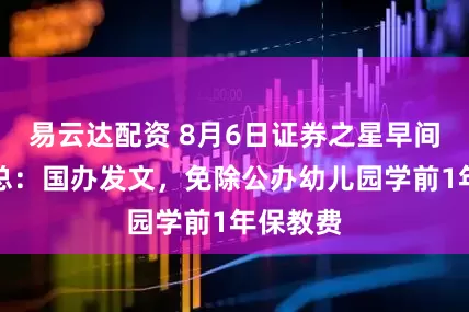 易云达配资 8月6日证券之星早间消息汇总：国办发文，免除公办幼儿园学前1年保教费