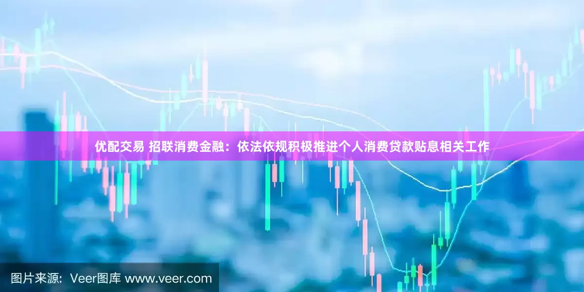 优配交易 招联消费金融：依法依规积极推进个人消费贷款贴息相关工作
