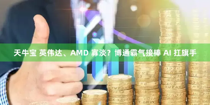 天牛宝 英伟达、AMD 寡淡？博通霸气接棒 AI 扛旗手