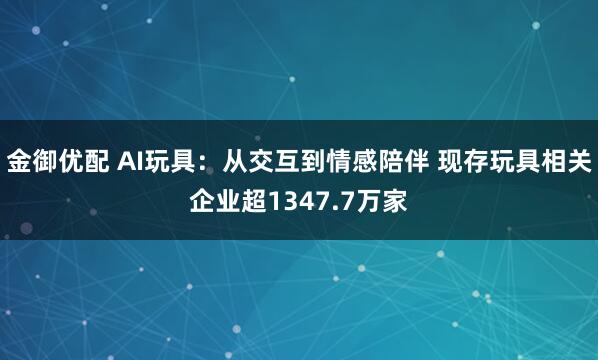 金御优配 AI玩具：从交互到情感陪伴 现存玩具相关企业超1347.7万家