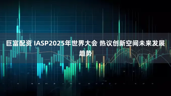 巨富配资 IASP2025年世界大会 热议创新空间未来发展趋势