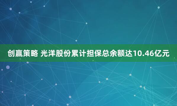 创赢策略 光洋股份累计担保总余额达10.46亿元