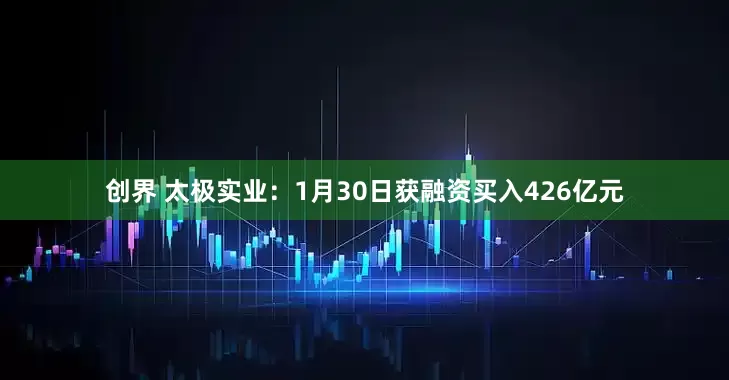 创界 太极实业：1月30日获融资买入426亿元