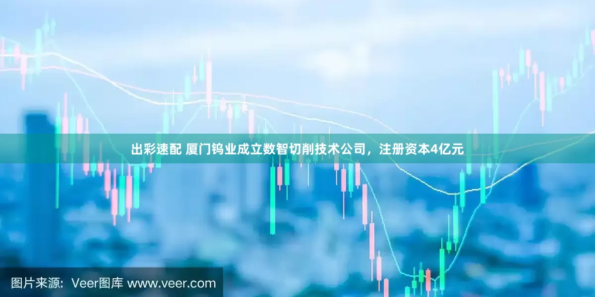 出彩速配 厦门钨业成立数智切削技术公司，注册资本4亿元