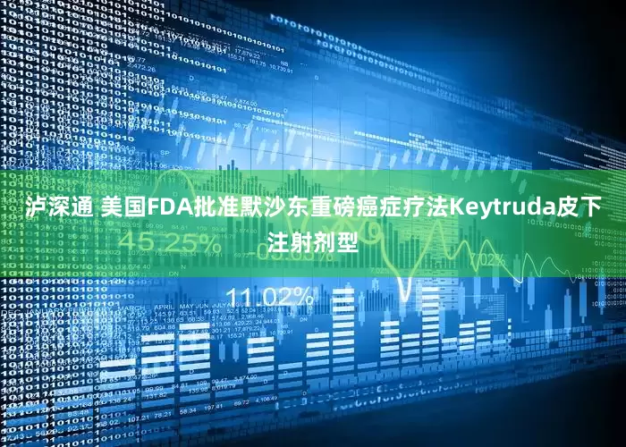 泸深通 美国FDA批准默沙东重磅癌症疗法Keytruda皮下注射剂型