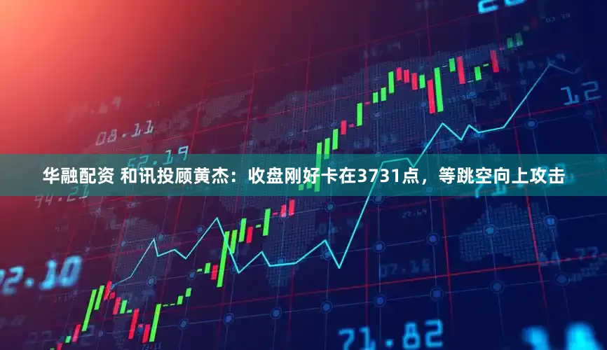 华融配资 和讯投顾黄杰：收盘刚好卡在3731点，等跳空向上攻击