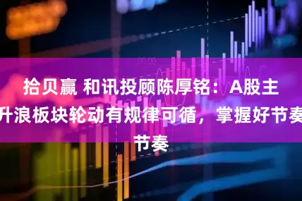 拾贝赢 和讯投顾陈厚铭：A股主升浪板块轮动有规律可循，掌握好节奏